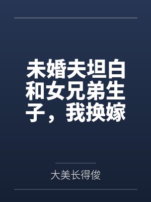 未婚夫坦白和女兄弟生子，我换嫁了封面