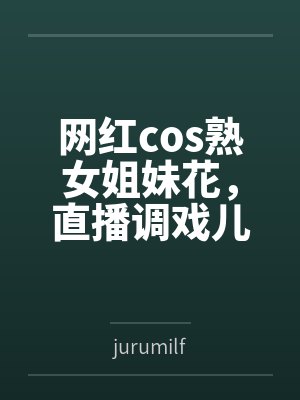 网红cos熟女姐妹花,直播调戏儿子(外甥)的正太同学,意外发现正太拥有巨根,性指导正太后被巨根肏成生封面