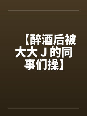 【醉酒后被大大Ｊ的同事们操】封面