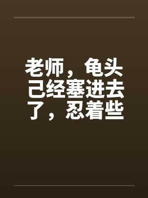 老师，龟头己经塞进去了，忍着些封面