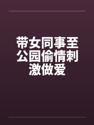 带女同事至公园偷情刺激做爱封面