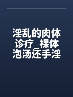 淫乱的肉体诊疗_裸体泡汤还手淫骚女被的后篇封面