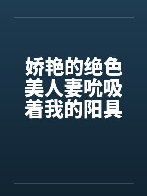 娇艳的绝色美人妻吮吸着我的阳具封面