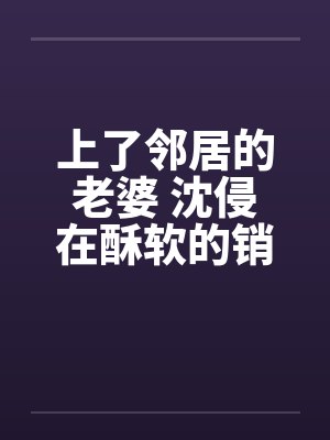 上了邻居的老婆 沈侵在酥软的销魂封面