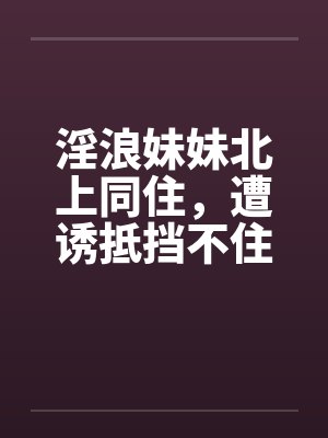 淫浪妹妹北上同住，遭诱抵挡不住1-39(完) 番外篇1 、2封面