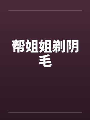 帮姐姐剃阴毛封面
