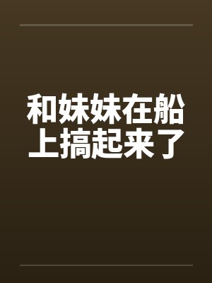 和妹妹在船上搞起来了封面