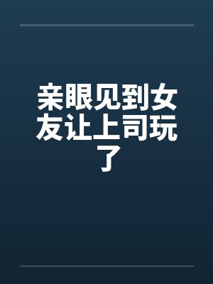 亲眼见到女友让上司玩了封面