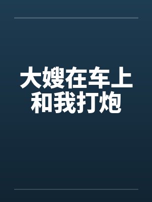 大嫂在车上和我打炮封面