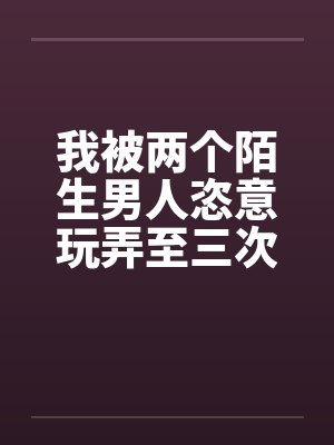 我被两个陌生男人恣意玩弄至三次高潮封面