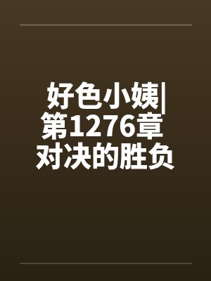 好色小姨|第1276章 对决的胜负封面