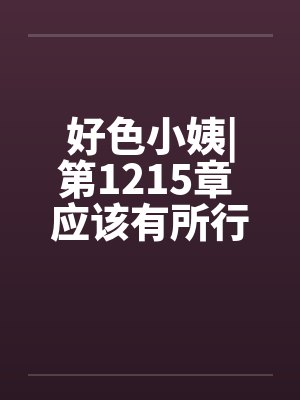 好色小姨|第1215章 应该有所行动吧？封面