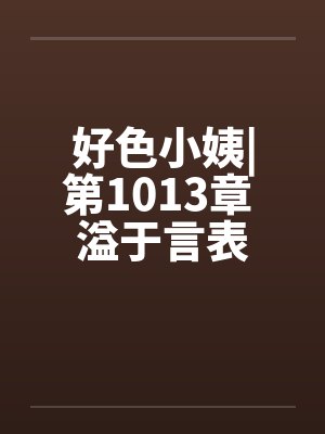 好色小姨|第1013章 溢于言表封面