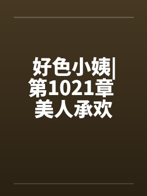 好色小姨|第1021章 美人承欢封面