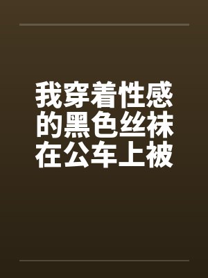 我穿着性感的黑色丝袜在公车上被封面