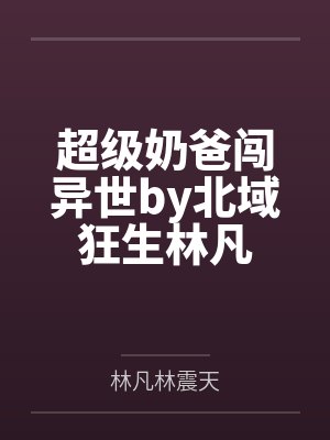 超级奶爸闯异世by北域狂生林凡封面
