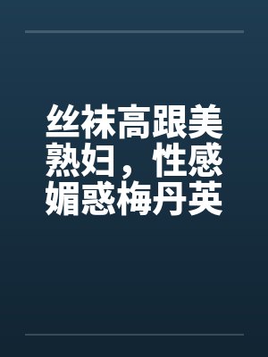 丝袜高跟美熟妇，性感媚惑梅丹英1-11章完封面