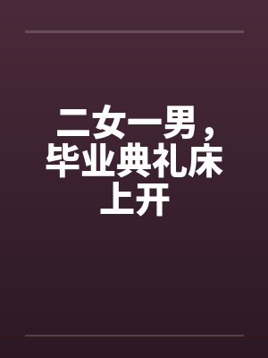 二女一男，毕业典礼床上开封面