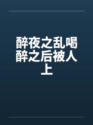 醉夜之乱喝醉之后被人上封面
