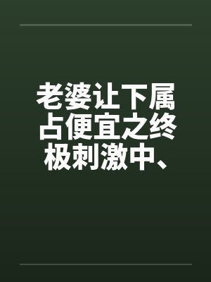 老婆让下属占便宜之终极刺激中、下封面