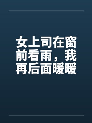 女上司在窗前看雨，我再后面暖暖她身体封面