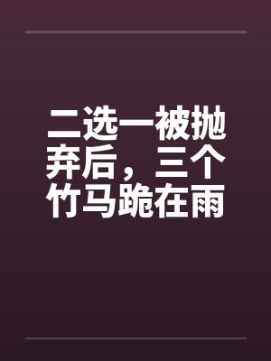 二选一被抛弃后，三个竹马跪在雨中求我原谅封面