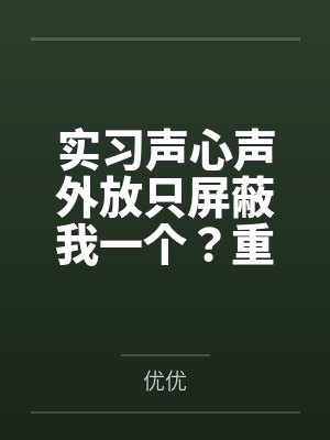 实习声心声外放只屏蔽我一个？重生后，我也要听封面
