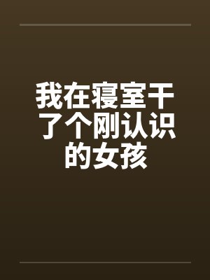 我在寝室干了个刚认识的女孩封面