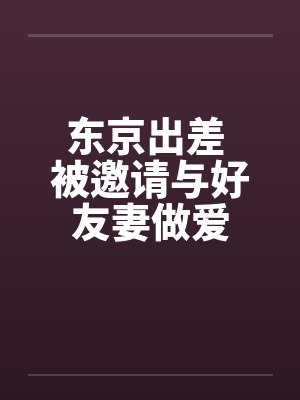 东京出差 被邀请与好友妻做爱封面