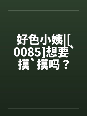 好色小姨|[0085]想要`摸`摸吗？封面