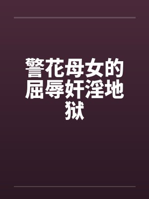 警花母女的屈辱奸淫地狱封面