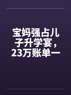 宝妈强占儿子升学宴，23万账单一出她傻眼封面