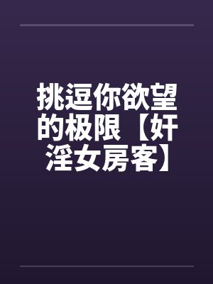 挑逗你欲望的极限【奸淫女房客】－激情加长版 ！不看后悔啊！封面