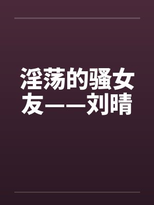 淫荡的骚女友——刘晴封面