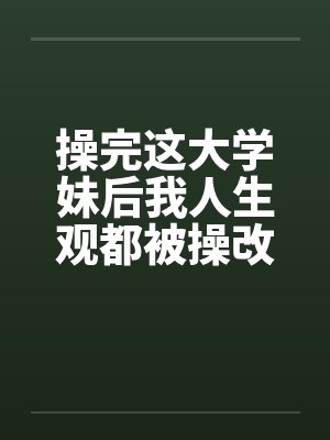 操完这大学妹后我人生观都被操改变了封面