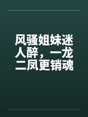 风骚姐妹迷人醉，一龙二凤更销魂封面