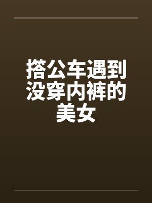 撘公车遇到没穿内裤的美女封面