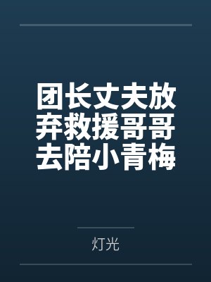 团长丈夫放弃救援哥哥去陪小青梅，我不要他了封面