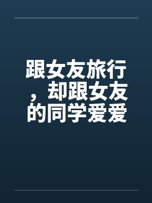 跟女友旅行，却跟女友的同学爱爱封面