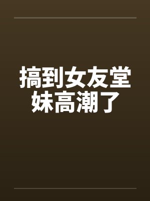 搞到女友堂妹高潮了封面