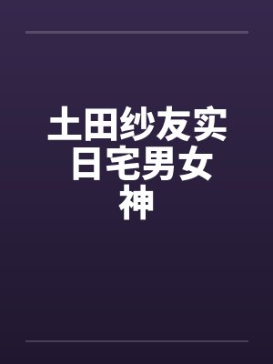 土田纱友实 日宅男女神封面