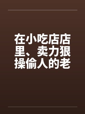 在小吃店店里、卖力狠操偷人的老板娘封面