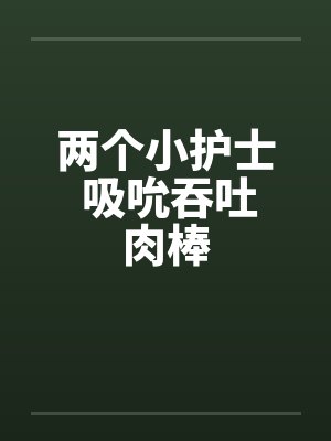 两个小护士 吸吮吞吐肉棒封面