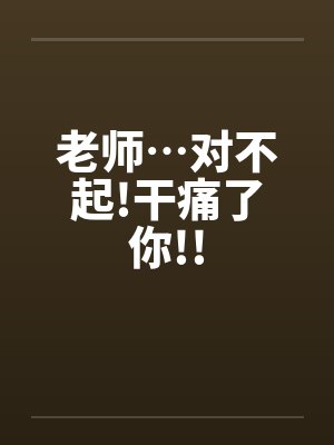 老师…对不起!干痛了你!!封面