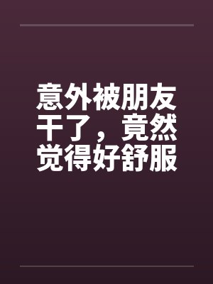 意外被朋友干了，竟然觉得好舒服好棒封面