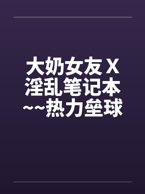 大奶女友Ｘ淫乱笔记本~~热力垒球之小依小嬿共演封面