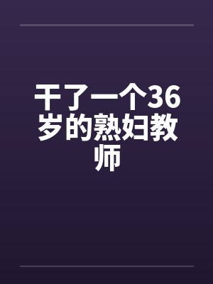 干了一个36岁的熟妇教师