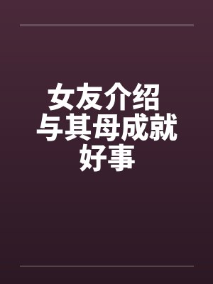女友介绍 与其母成就好事封面