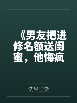 《男友把进修名额送闺蜜，他悔疯了》封面