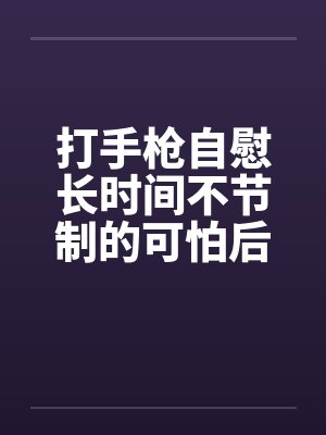 打手枪自慰长时间不节制的可怕后果!(精尽人亡)封面